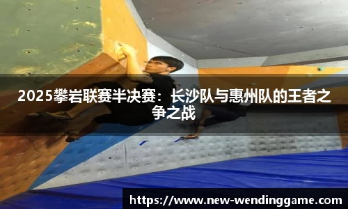 2025攀岩联赛半决赛：长沙队与惠州队的王者之争之战