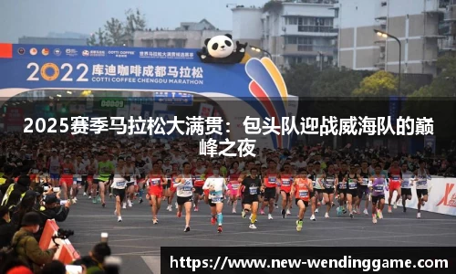 2025赛季马拉松大满贯：包头队迎战威海队的巅峰之夜